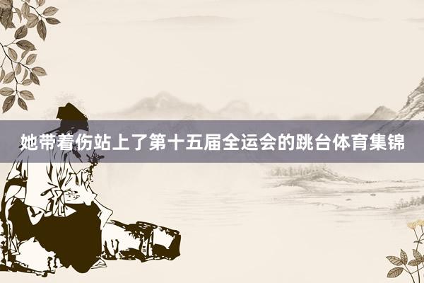 她带着伤站上了第十五届全运会的跳台体育集锦
