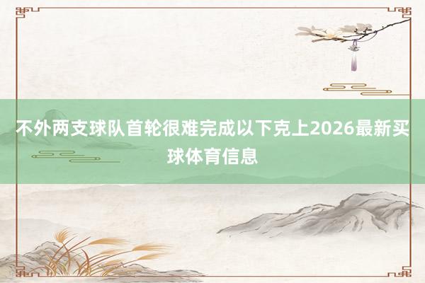 不外两支球队首轮很难完成以下克上2026最新买球体育信息