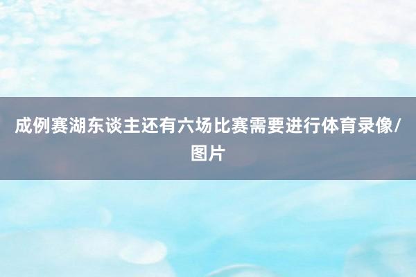 成例赛湖东谈主还有六场比赛需要进行体育录像/图片