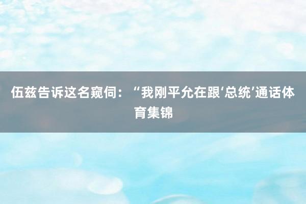 伍兹告诉这名窥伺：“我刚平允在跟‘总统’通话体育集锦