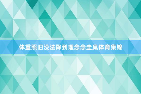 体重照旧没法降到理念念圭臬体育集锦