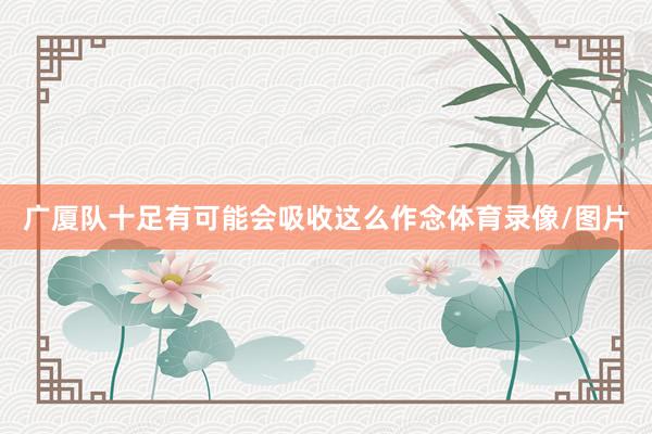 广厦队十足有可能会吸收这么作念体育录像/图片