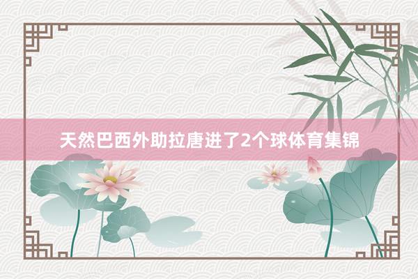 天然巴西外助拉唐进了2个球体育集锦