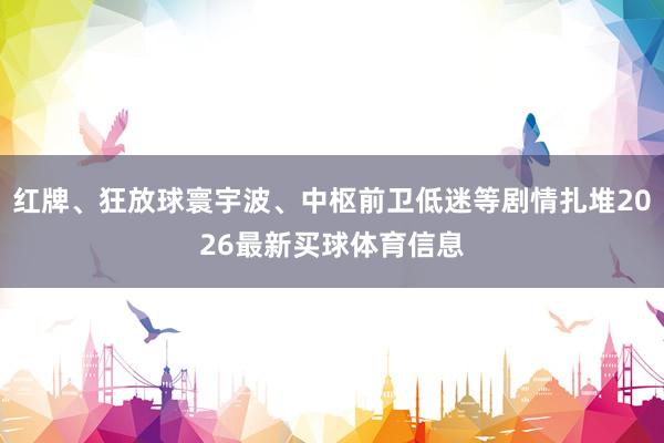 红牌、狂放球寰宇波、中枢前卫低迷等剧情扎堆2026最新买球体育信息
