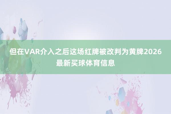 但在VAR介入之后这场红牌被改判为黄牌2026最新买球体育信息