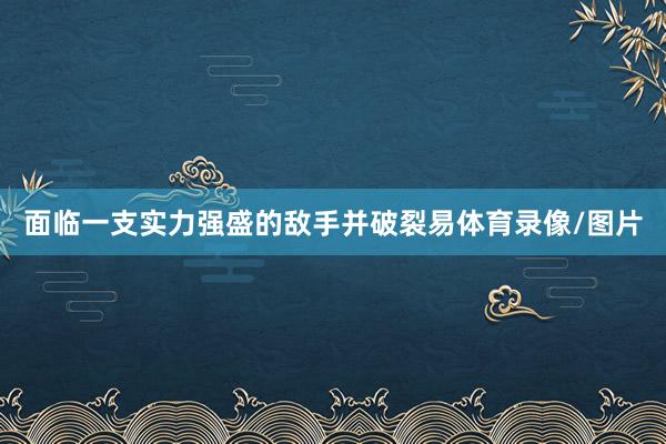 面临一支实力强盛的敌手并破裂易体育录像/图片