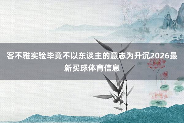 客不雅实验毕竟不以东谈主的意志为升沉2026最新买球体育信息