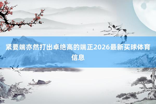 紧要端亦然打出卓绝高的端正2026最新买球体育信息