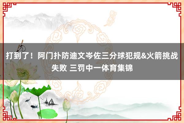 打到了！阿门扑防迪文岑佐三分球犯规&火箭挑战失败 三罚中一体育集锦