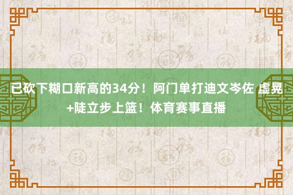 已砍下糊口新高的34分！阿门单打迪文岑佐 虚晃+陡立步上篮！体育赛事直播