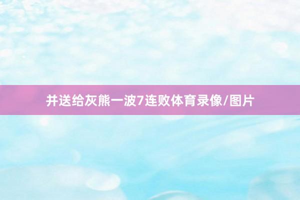 并送给灰熊一波7连败体育录像/图片