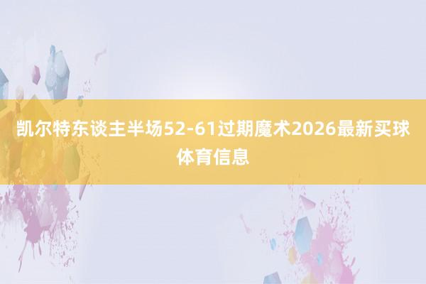 凯尔特东谈主半场52-61过期魔术2026最新买球体育信息