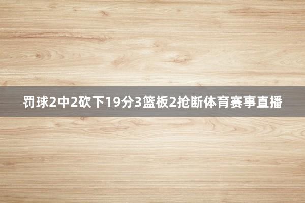 罚球2中2砍下19分3篮板2抢断体育赛事直播