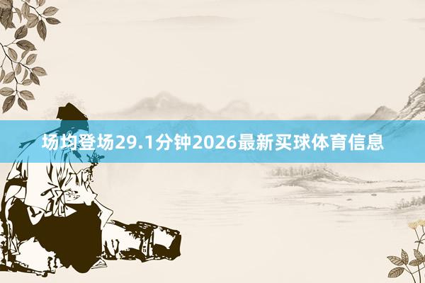 场均登场29.1分钟2026最新买球体育信息