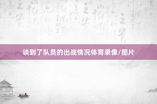 谈到了队员的出战情况体育录像/图片