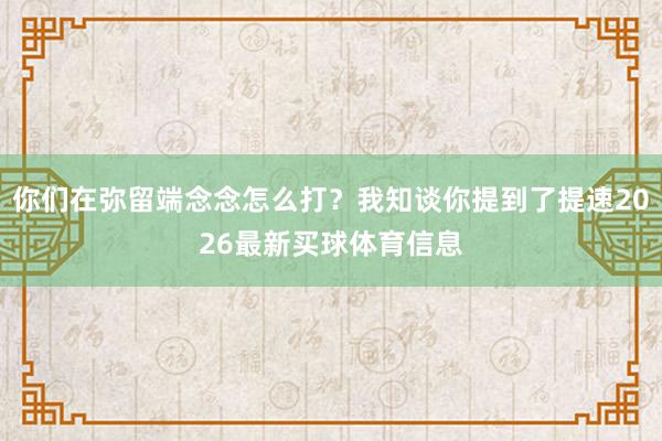 你们在弥留端念念怎么打？我知谈你提到了提速2026最新买球体育信息