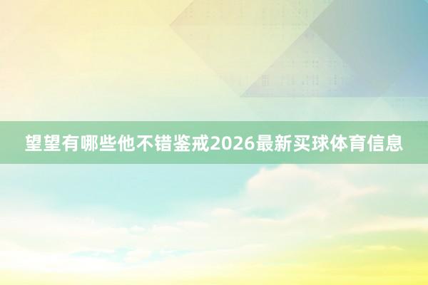 望望有哪些他不错鉴戒2026最新买球体育信息