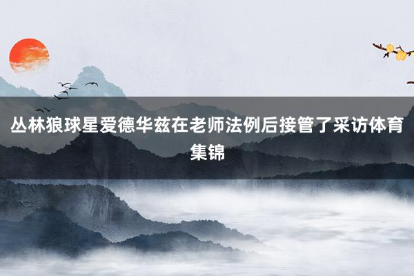 丛林狼球星爱德华兹在老师法例后接管了采访体育集锦