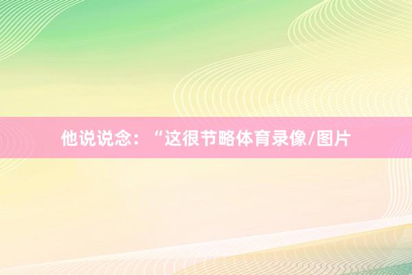 他说说念：“这很节略体育录像/图片