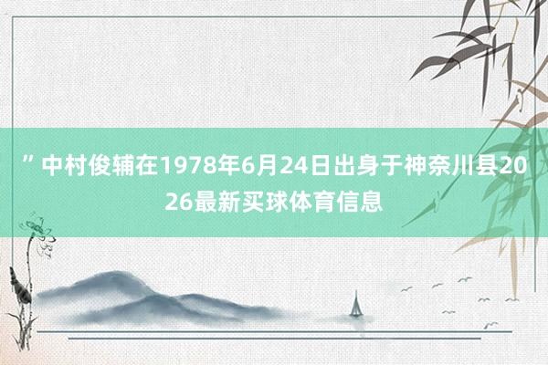 ”中村俊辅在1978年6月24日出身于神奈川县2026最新买球体育信息