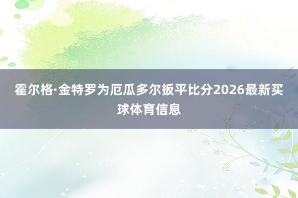 霍尔格·金特罗为厄瓜多尔扳平比分2026最新买球体育信息