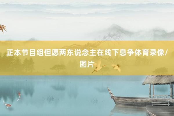 正本节目组但愿两东说念主在线下息争体育录像/图片