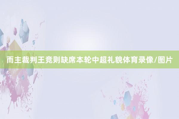 而主裁判王竞则缺席本轮中超礼貌体育录像/图片
