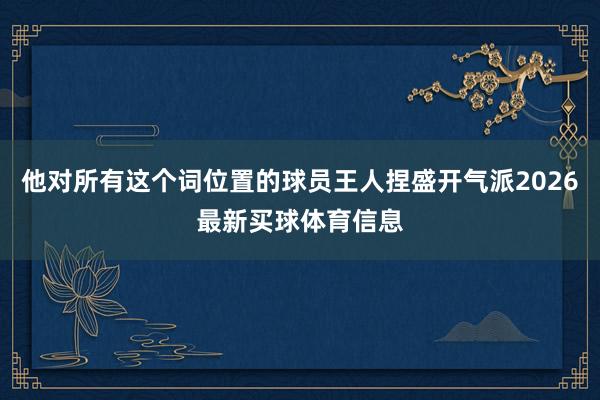 他对所有这个词位置的球员王人捏盛开气派2026最新买球体育信息