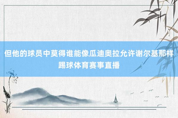 但他的球员中莫得谁能像瓜迪奥拉允许谢尔基那样踢球体育赛事直播