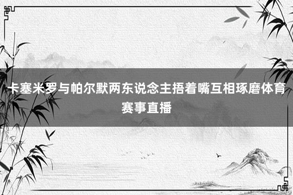 卡塞米罗与帕尔默两东说念主捂着嘴互相琢磨体育赛事直播