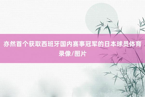 亦然首个获取西班牙国内赛事冠军的日本球员体育录像/图片