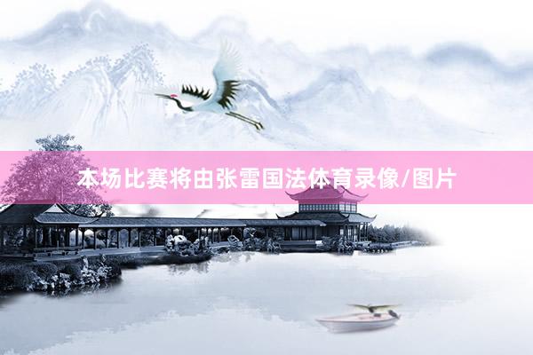 本场比赛将由张雷国法体育录像/图片