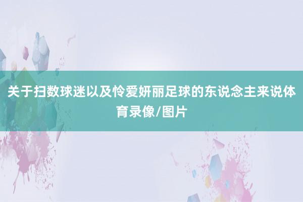 关于扫数球迷以及怜爱妍丽足球的东说念主来说体育录像/图片