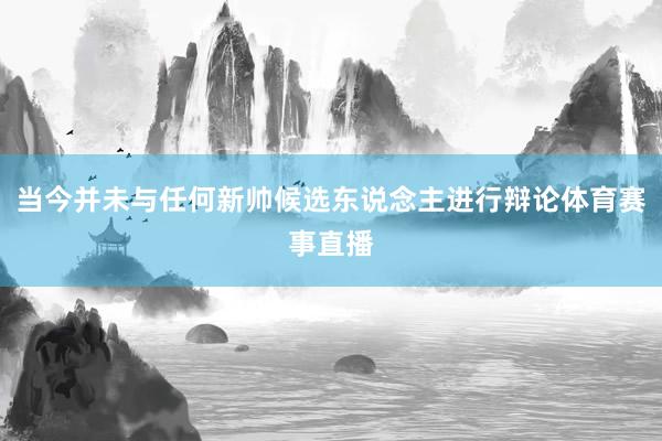 当今并未与任何新帅候选东说念主进行辩论体育赛事直播