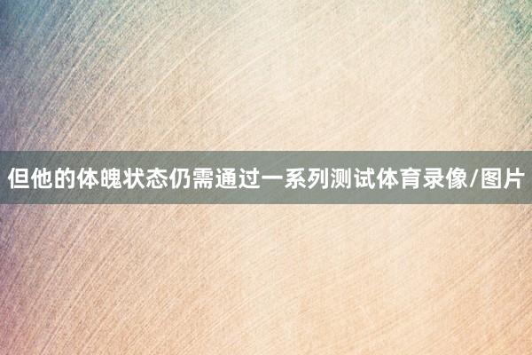但他的体魄状态仍需通过一系列测试体育录像/图片