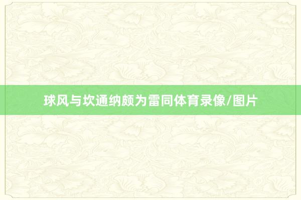 球风与坎通纳颇为雷同体育录像/图片