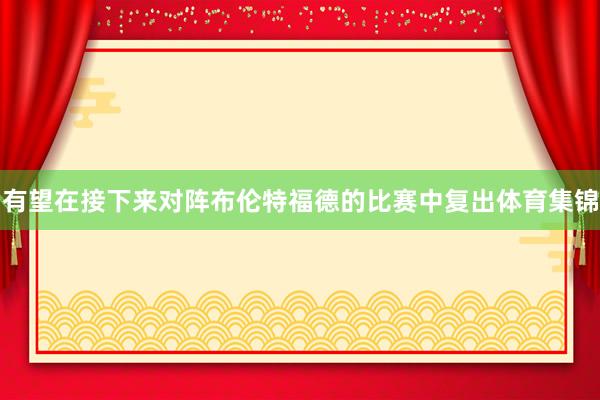 有望在接下来对阵布伦特福德的比赛中复出体育集锦