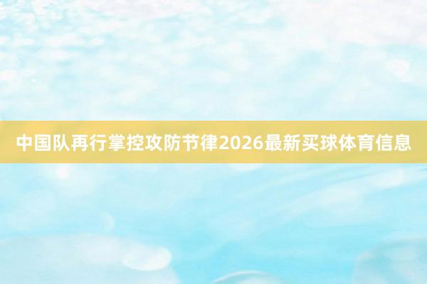中国队再行掌控攻防节律2026最新买球体育信息