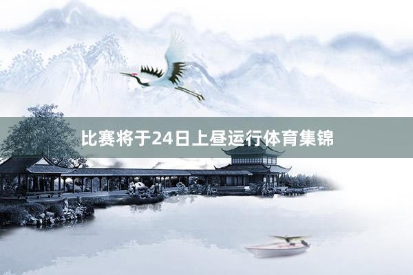 比赛将于24日上昼运行体育集锦
