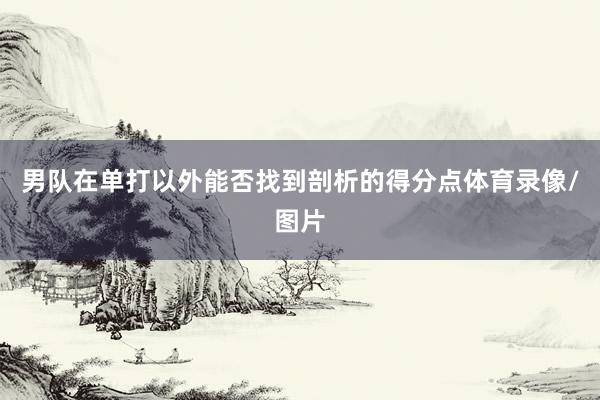 男队在单打以外能否找到剖析的得分点体育录像/图片