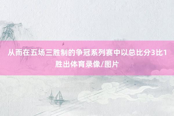 从而在五场三胜制的争冠系列赛中以总比分3比1胜出体育录像/图片