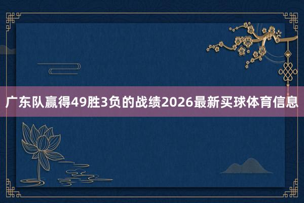 广东队赢得49胜3负的战绩2026最新买球体育信息