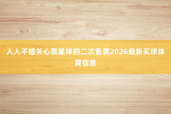 人人不错关心票星球的二次售票2026最新买球体育信息