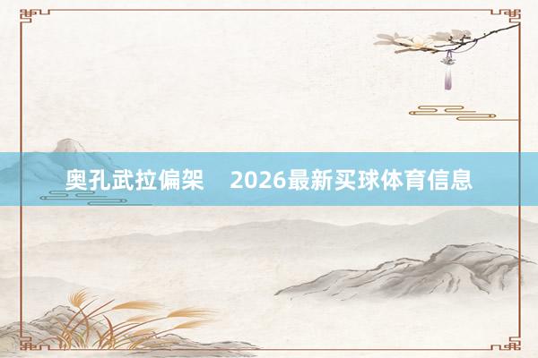 奥孔武拉偏架    2026最新买球体育信息