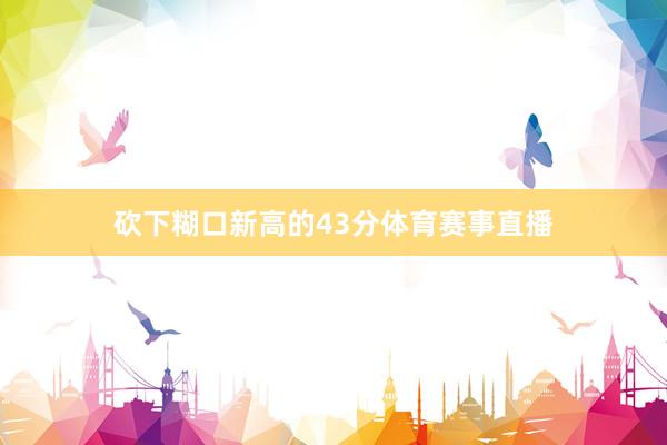 砍下糊口新高的43分体育赛事直播