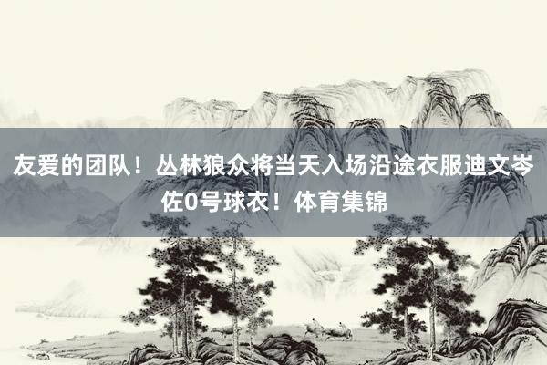 友爱的团队！丛林狼众将当天入场沿途衣服迪文岑佐0号球衣！体育集锦