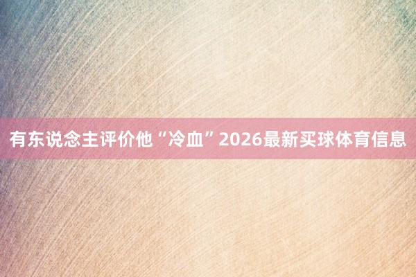 有东说念主评价他“冷血”2026最新买球体育信息