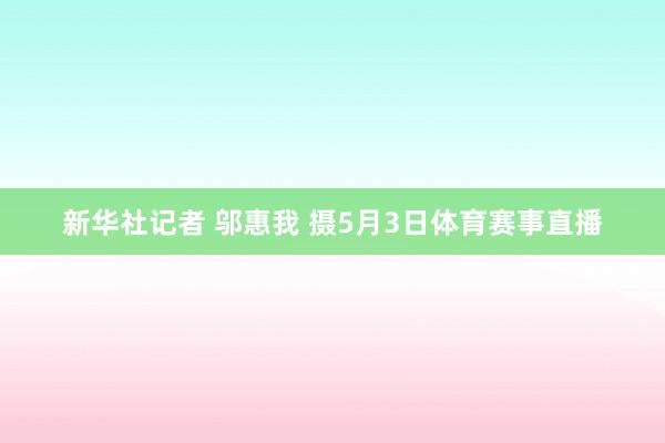 新华社记者 邬惠我 摄5月3日体育赛事直播