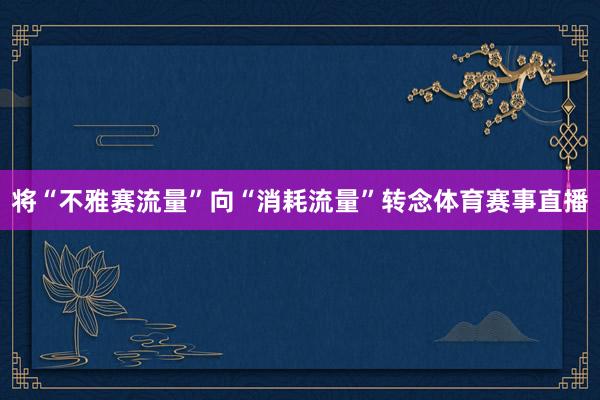 将“不雅赛流量”向“消耗流量”转念体育赛事直播
