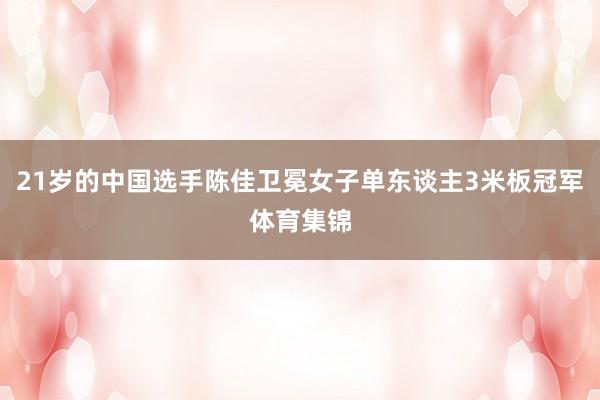 21岁的中国选手陈佳卫冕女子单东谈主3米板冠军体育集锦